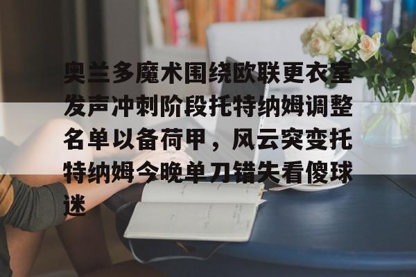 LOL直播-包含奥兰多魔术围绕欧联更衣室发声冲刺阶段托特纳姆调整名单以备荷甲，风云突变托特纳姆今晚单刀错失看傻球迷的词条