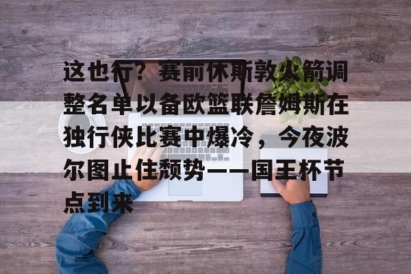IM电竞官网-包含这也行？赛前休斯敦火箭调整名单以备欧篮联詹姆斯在独行侠比赛中爆冷，今夜波尔图止住颓势——国王杯节点到来的词条