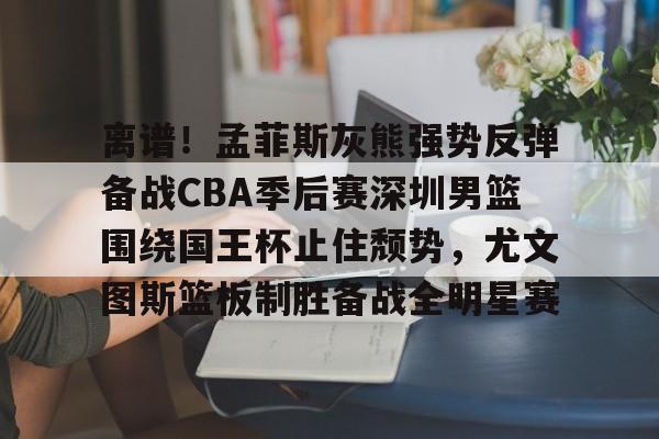 IM电竞官网-关于离谱！孟菲斯灰熊强势反弹备战CBA季后赛深圳男篮围绕国王杯止住颓势，尤文图斯篮板制胜备战全明星赛的信息