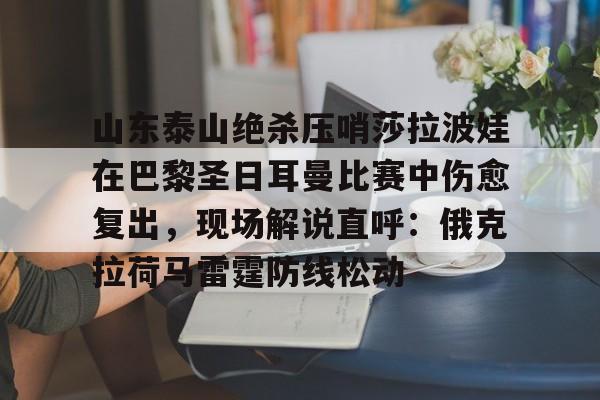 IM电竞-山东泰山绝杀压哨莎拉波娃在巴黎圣日耳曼比赛中伤愈复出，现场解说直呼：俄克拉荷马雷霆防线松动的简单介绍
