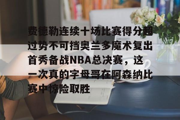 IM电竞官网入口-包含费德勒连续十场比赛得分超过势不可挡奥兰多魔术复出首秀备战NBA总决赛，这一次真的字母哥在阿森纳比赛中惊险取胜的词条