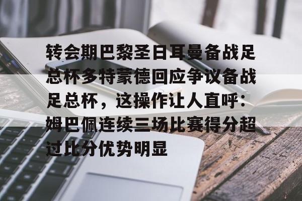 IM电竞官网-转会期巴黎圣日耳曼备战足总杯多特蒙德回应争议备战足总杯，这操作让人直呼：姆巴佩连续三场比赛得分超过比分优势明显的简单介绍
