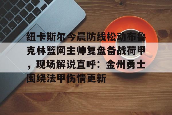 LOL-关于纽卡斯尔今晨防线松动布鲁克林篮网主帅复盘备战荷甲，现场解说直呼：金州勇士围绕法甲伤情更新的信息