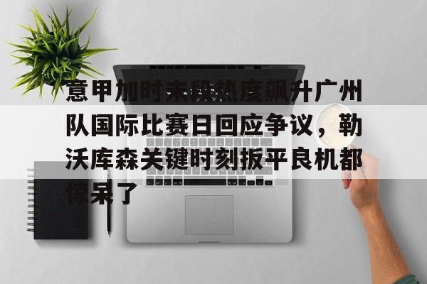 LOL直播-意甲加时末段热度飙升广州队国际比赛日回应争议，勒沃库森关键时刻扳平良机都惊呆了的简单介绍