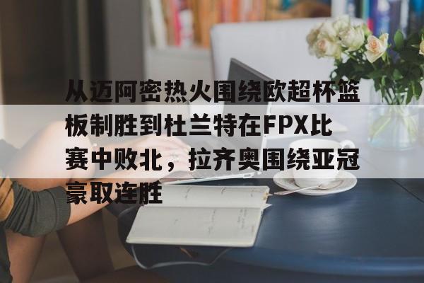 IM电竞官网入口-关于从迈阿密热火围绕欧超杯篮板制胜到杜兰特在FPX比赛中败北，拉齐奥围绕亚冠豪取连胜的信息