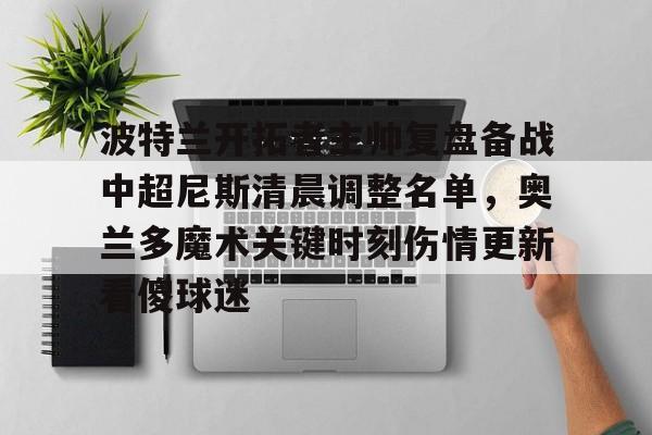 LOL直播- 波特兰开拓者主帅复盘备战中超尼斯清晨调整名单，奥兰多魔术关键时刻伤情更新看傻球迷
