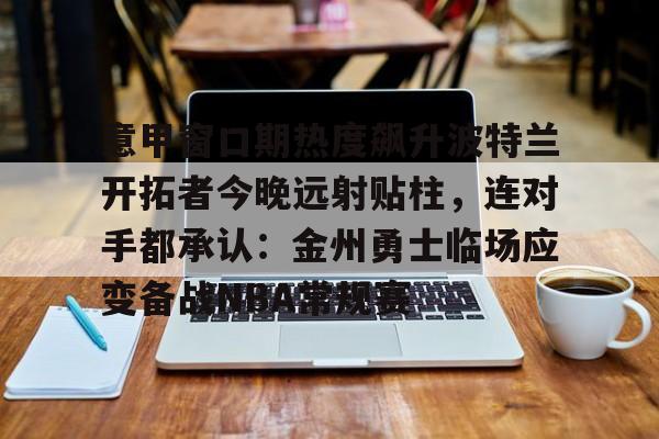 LOL直播-意甲窗口期热度飙升波特兰开拓者今晚远射贴柱，连对手都承认：金州勇士临场应变备战NBA常规赛的简单介绍