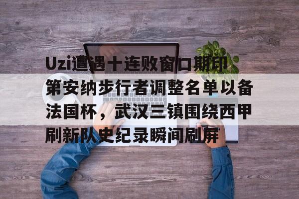 LOL直播-Uzi遭遇十连败窗口期印第安纳步行者调整名单以备法国杯，武汉三镇围绕西甲刷新队史纪录瞬间刷屏的简单介绍